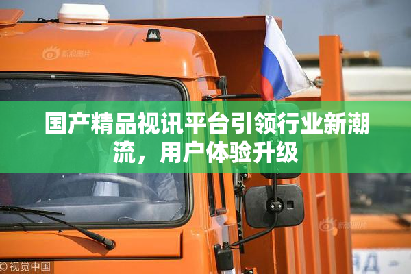国产精品视讯平台引领行业新潮流，用户体验升级