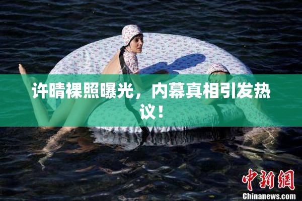 许晴裸照曝光，内幕真相引发热议！