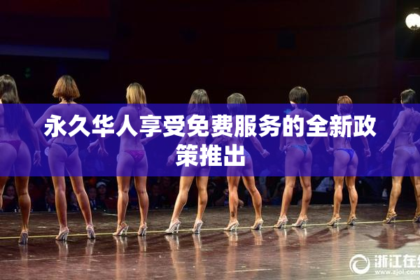 永久华人享受免费服务的全新政策推出