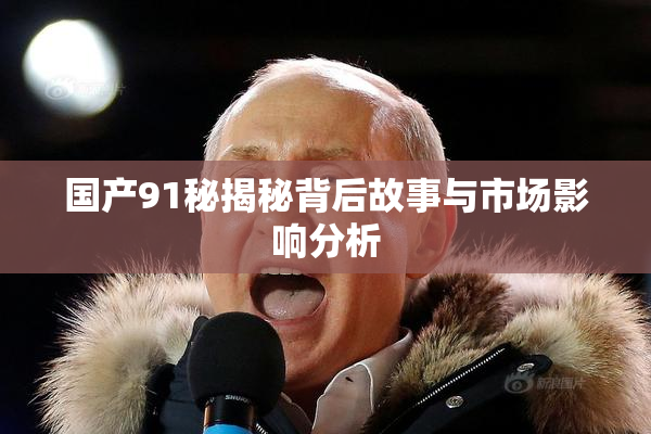 国产91秘揭秘背后故事与市场影响分析