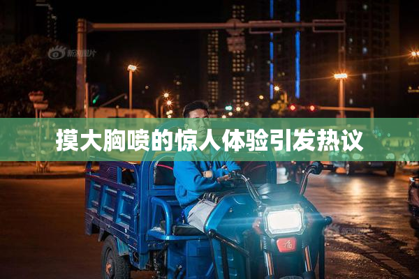 摸大胸喷的惊人体验引发热议
