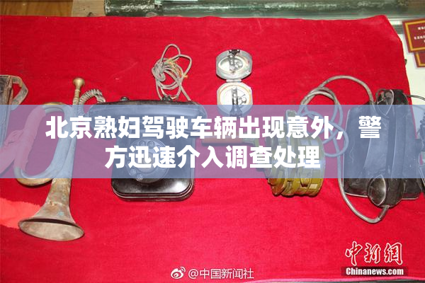 北京熟妇驾驶车辆出现意外，警方迅速介入调查处理