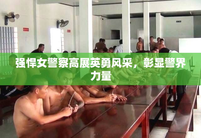 强悍女警察高展英勇风采，彰显警界力量