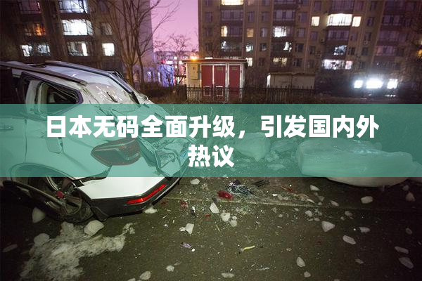 日本无码全面升级，引发国内外热议