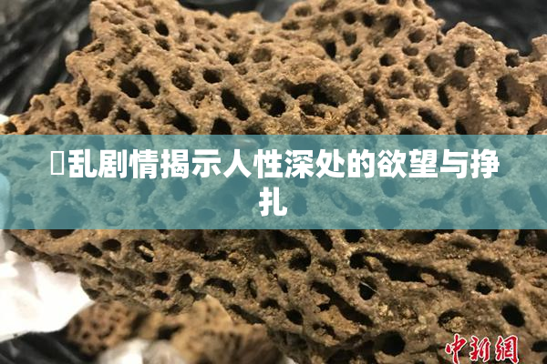 婬乱剧情揭示人性深处的欲望与挣扎