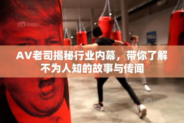 AV老司揭秘行业内幕，带你了解不为人知的故事与传闻