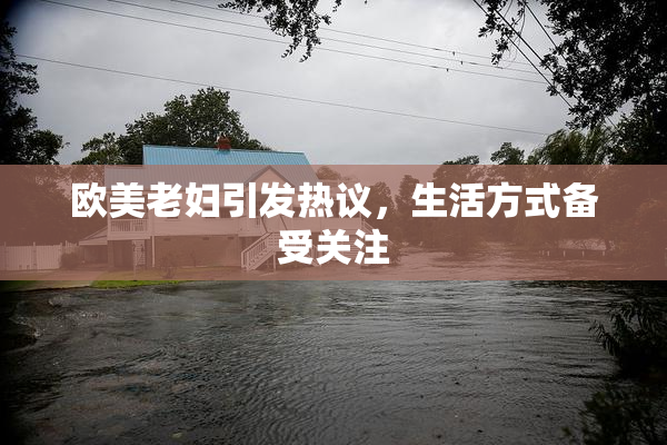欧美老妇引发热议，生活方式备受关注