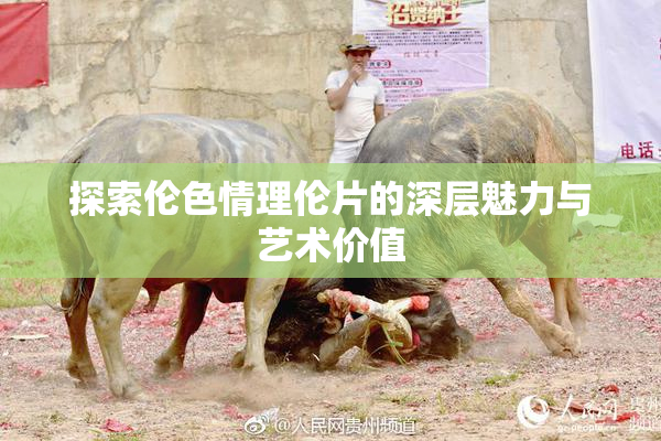 探索伦色情理伦片的深层魅力与艺术价值