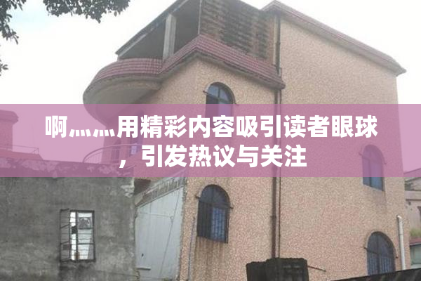 啊灬灬用精彩内容吸引读者眼球，引发热议与关注