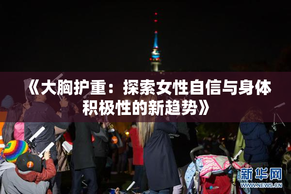 《大胸护重：探索女性自信与身体积极性的新趋势》