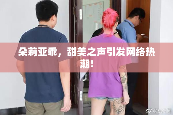 朵莉亚乖，甜美之声引发网络热潮！