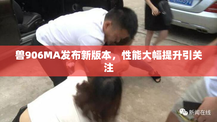 兽906MA发布新版本，性能大幅提升引关注