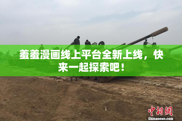 羞羞漫画线上平台全新上线，快来一起探索吧！