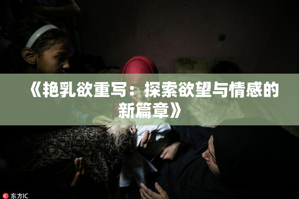 《艳乳欲重写：探索欲望与情感的新篇章》