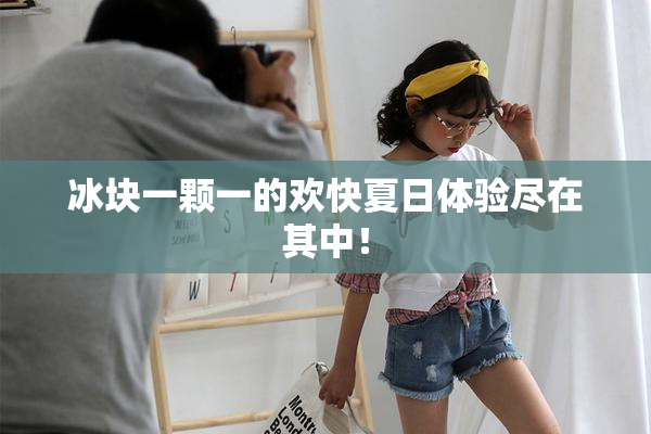 冰块一颗一的欢快夏日体验尽在其中！