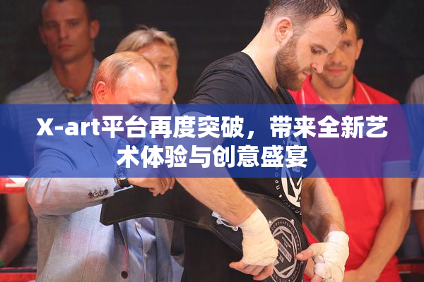 X-art平台再度突破，带来全新艺术体验与创意盛宴