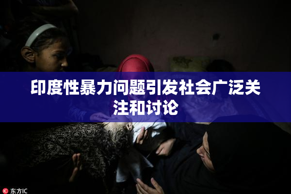 印度性暴力问题引发社会广泛关注和讨论