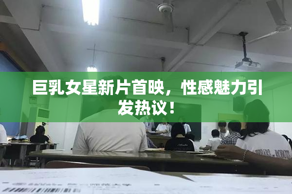 巨乳女星新片首映，性感魅力引发热议！