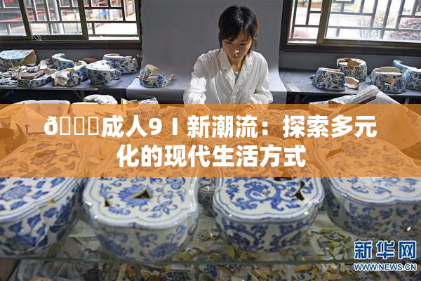 🔞成人9Ⅰ新潮流：探索多元化的现代生活方式