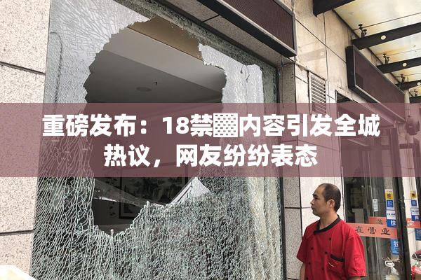 重磅发布：18禁▓内容引发全城热议，网友纷纷表态
