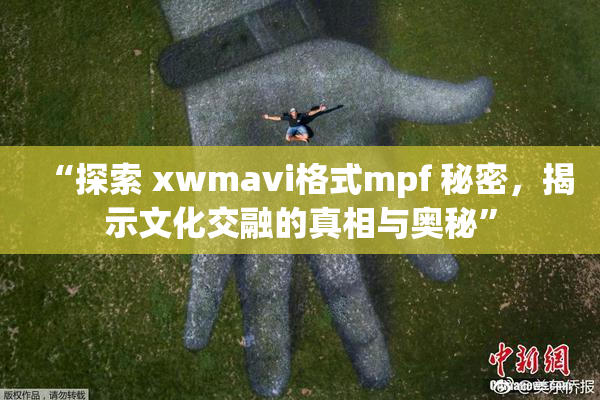 “探索 xwmavi格式mpf 秘密，揭示文化交融的真相与奥秘”