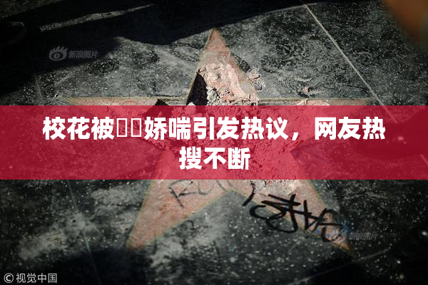 校花被❌‌娇喘引发热议，网友热搜不断