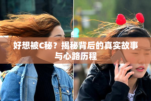 好想被C秘？揭秘背后的真实故事与心路历程