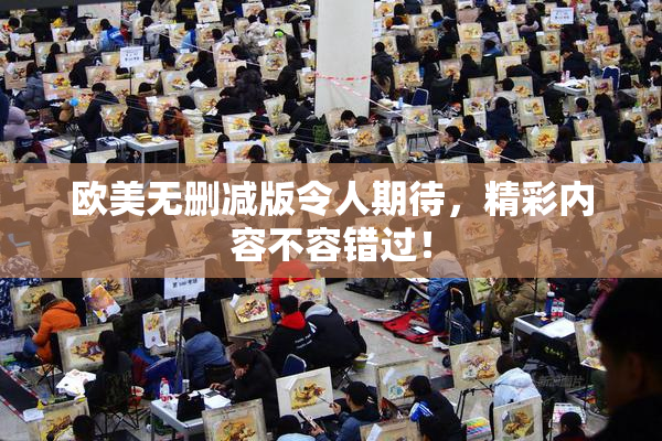 欧美无删减版令人期待，精彩内容不容错过！
