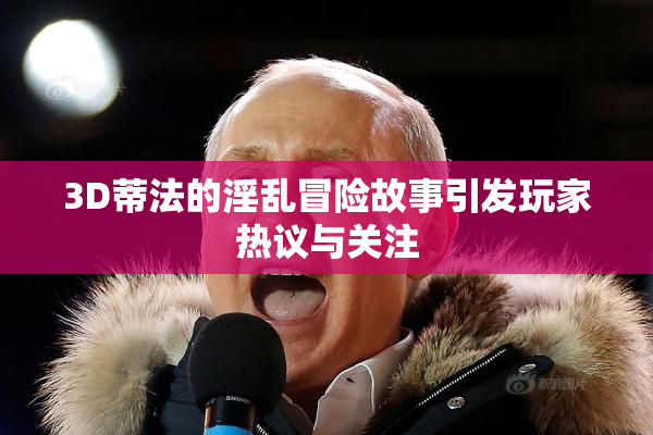 3D蒂法的淫乱冒险故事引发玩家热议与关注