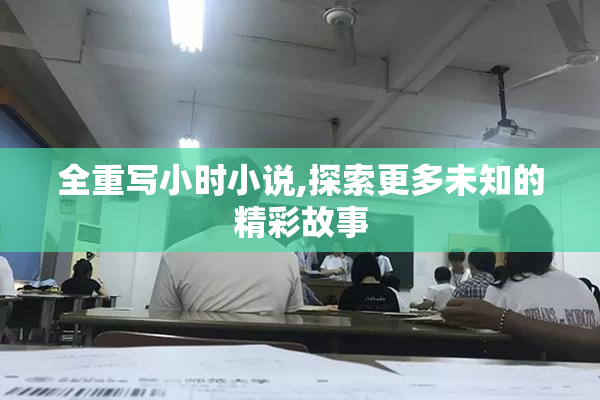 全重写小时小说,探索更多未知的精彩故事