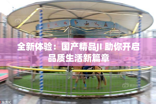 全新体验：国产精品JI 助你开启品质生活新篇章