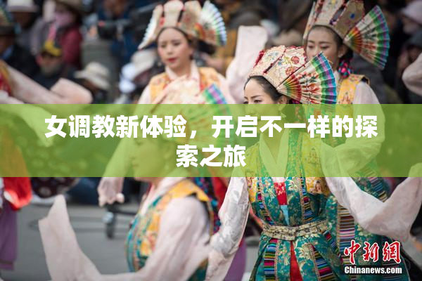 女调教新体验，开启不一样的探索之旅