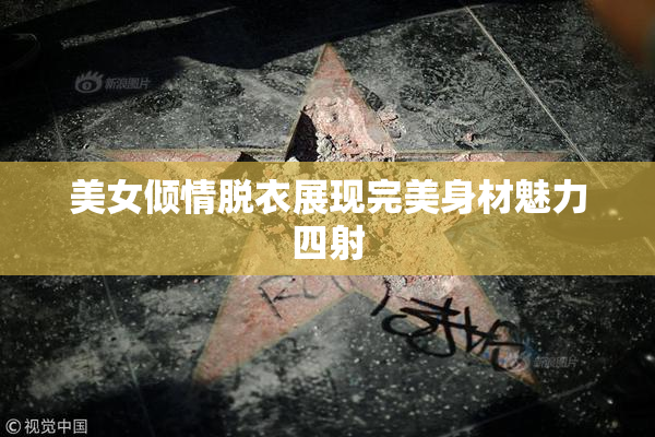 美女倾情脱衣展现完美身材魅力四射