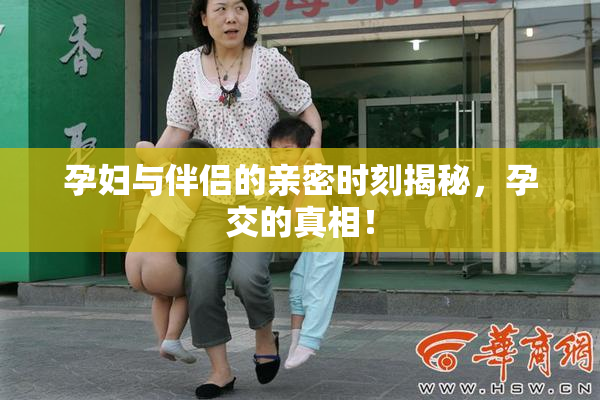 孕妇与伴侣的亲密时刻揭秘，孕交的真相！