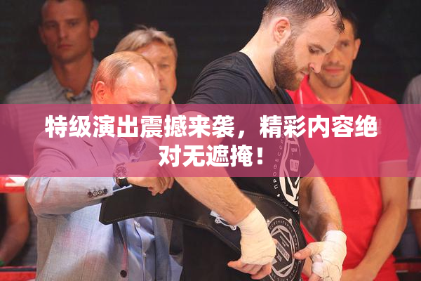 特级演出震撼来袭，精彩内容绝对无遮掩！