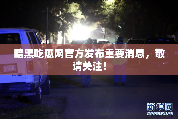 暗黑吃瓜网官方发布重要消息，敬请关注！