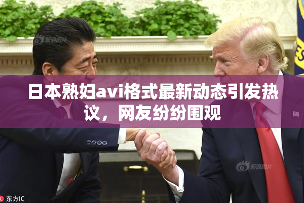 日本熟妇avi格式最新动态引发热议，网友纷纷围观