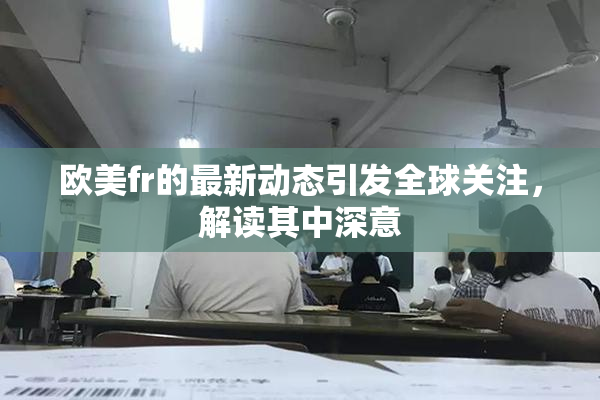 欧美fr的最新动态引发全球关注，解读其中深意