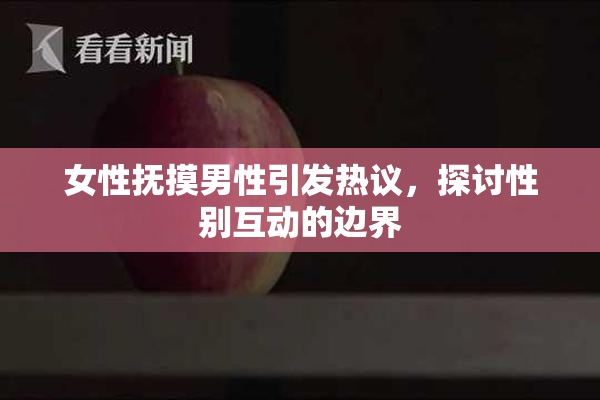 女性抚摸男性引发热议，探讨性别互动的边界