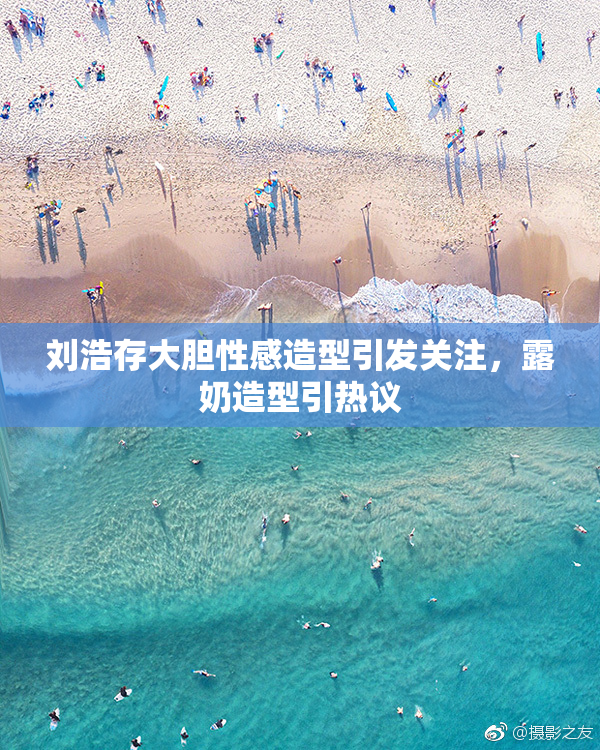 刘浩存大胆性感造型引发关注，露奶造型引热议