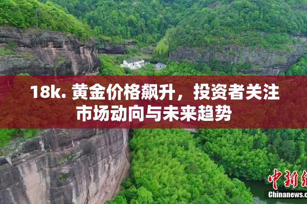 18k. 黄金价格飙升，投资者关注市场动向与未来趋势