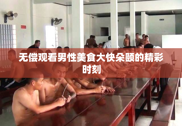 无偿观看男性美食大快朵颐的精彩时刻