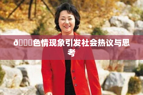 🔞色情现象引发社会热议与思考