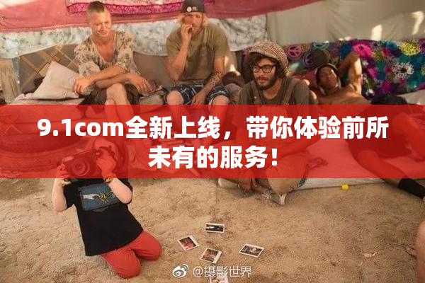 9.1com全新上线，带你体验前所未有的服务！