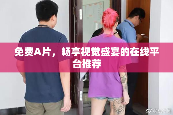 免费A片，畅享视觉盛宴的在线平台推荐