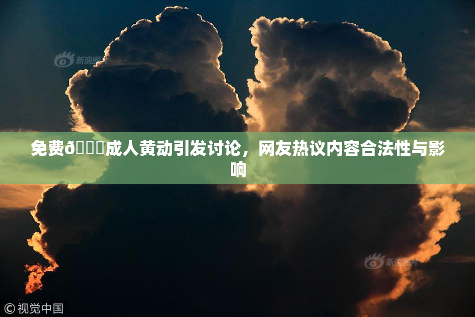免费🔞成人黄动引发讨论，网友热议内容合法性与影响