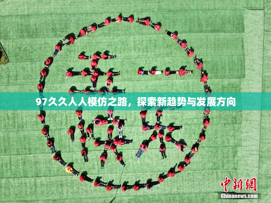 97久久人人模仿之路，探索新趋势与发展方向
