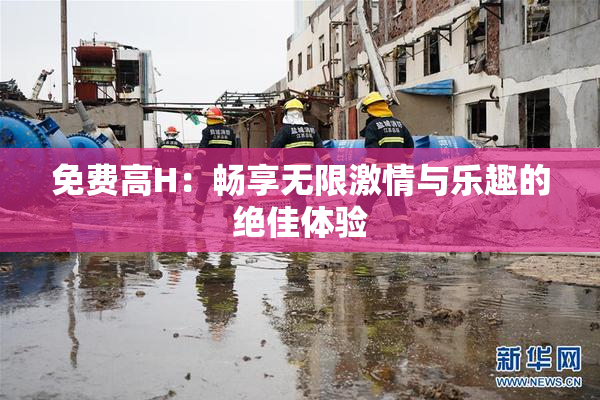免费高H：畅享无限激情与乐趣的绝佳体验