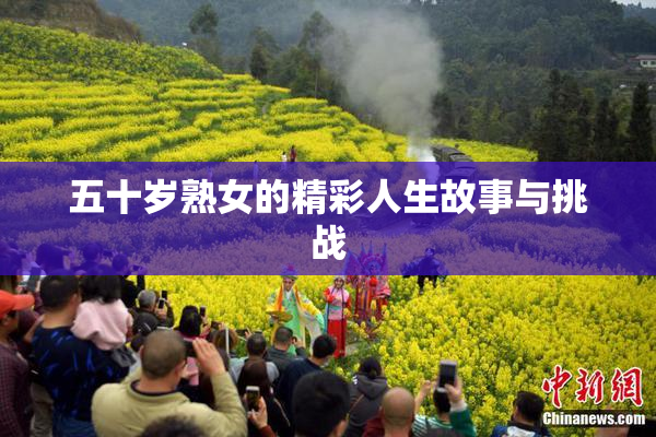 五十岁熟女的精彩人生故事与挑战