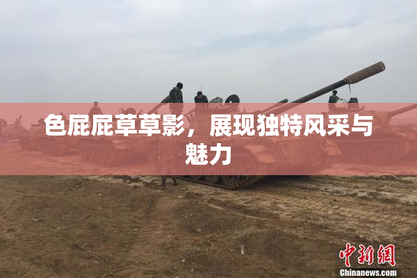 色屁屁草草影，展现独特风采与魅力